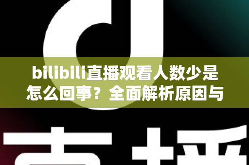 bilibili直播观看人数少是怎么回事?全面解析原因与实用提升方案 bilibili直播观看人数少是怎么回事?全面解析原因与实用提升方案