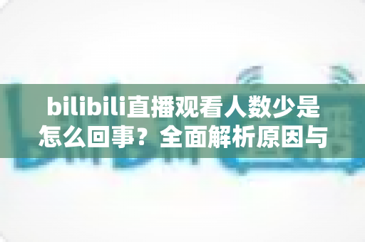 bilibili直播观看人数少是怎么回事?全面解析原因与实用提升方案 bilibili直播观看人数少是怎么回事?全面解析原因与实用提升方案