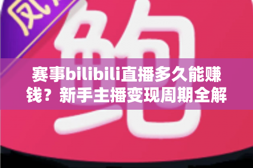 赛事bilibili直播多久能赚钱?新手主播变现周期全解析与实战指南 赛事bilibili直播多久能赚钱?新手主播变现周期全解析与实战指南