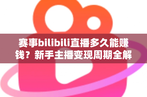 赛事bilibili直播多久能赚钱？新手主播变现周期全解析与实战指南