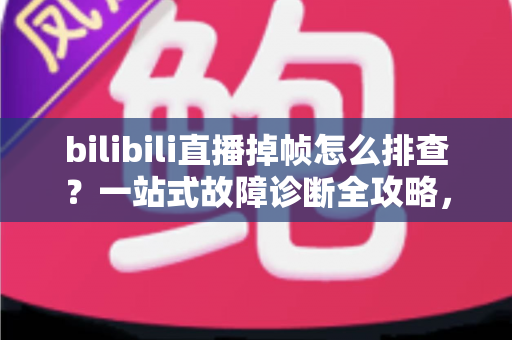 bilibili直播掉帧怎么排查?一站式故障诊断全攻略,让你的直播间重回丝滑流畅 bilibili直播掉帧怎么排查?一站式故障诊断全攻略,让你的直播间重回丝滑流畅