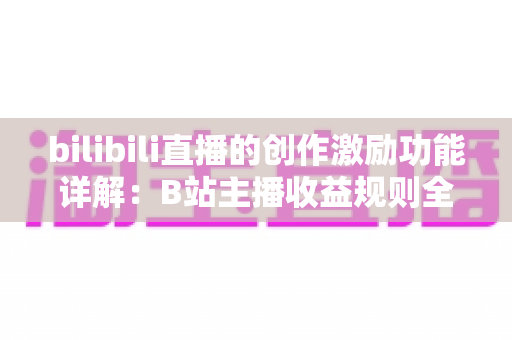 bilibili直播的创作激励功能详解:B站主播收益规则全面解析与变现指南 bilibili直播的创作激励功能详解:B站主播收益规则全面解析与变现指南