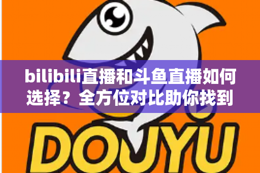 bilibili直播和斗鱼直播如何选择?全方位对比助你找到最适合的直播平台 bilibili直播和斗鱼直播如何选择?全方位对比助你找到最适合的直播平台