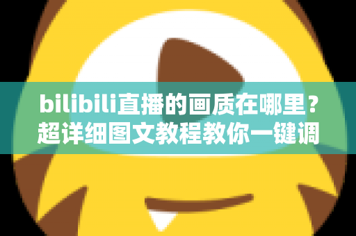 bilibili直播的画质在哪里？超详细图文教程教你一键调整B站直播清晰度设置