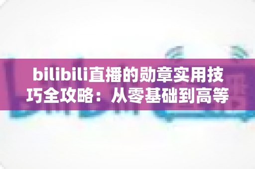 bilibili直播的勋章实用技巧全攻略:从零基础到高等级粉丝勋章的快速升级秘籍与避坑指南 bilibili直播的勋章实用技巧全攻略:从零基础到高等级粉丝勋章的快速升级秘籍与避坑指南