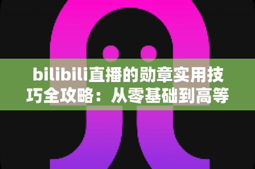 bilibili直播的勋章实用技巧全攻略:从零基础到高等级粉丝勋章的快速升级秘籍与避坑指南 bilibili直播的勋章实用技巧全攻略:从零基础到高等级粉丝勋章的快速升级秘籍与避坑指南