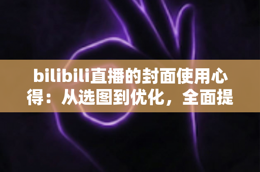 bilibili直播的封面使用心得：从选图到优化，全面提升直播间点击率的实战指南