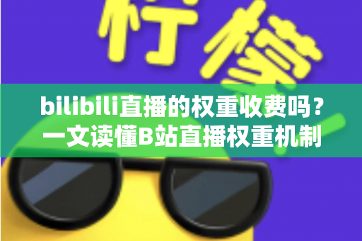 bilibili直播的权重收费吗?一文读懂B站直播权重机制与免费提升之道 bilibili直播的权重收费吗?一文读懂B站直播权重机制与免费提升之道