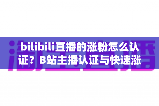bilibili直播的涨粉怎么认证?B站主播认证与快速涨粉全攻略 bilibili直播的涨粉怎么认证?B站主播认证与快速涨粉全攻略