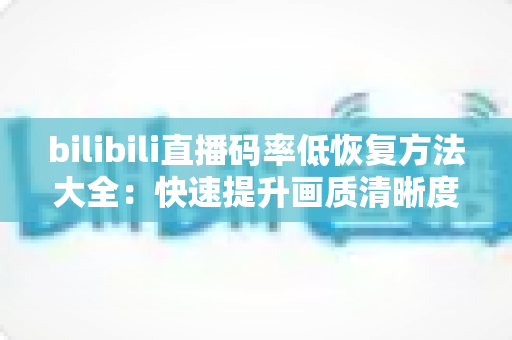 bilibili直播码率低恢复方法大全：快速提升画质清晰度的实用指南