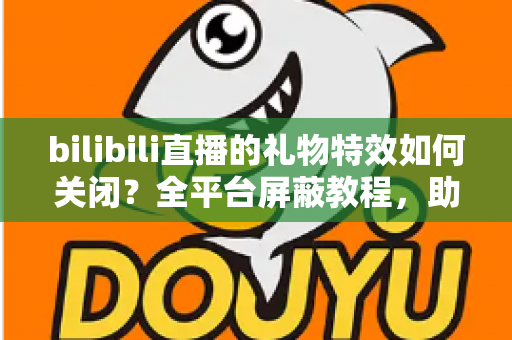 bilibili直播的礼物特效如何关闭？全平台屏蔽教程，助你打造清爽流畅的B站观看体验