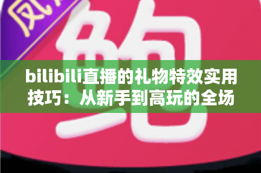 bilibili直播的礼物特效实用技巧:从新手到高玩的全场景投喂攻略 bilibili直播的礼物特效实用技巧:从新手到高玩的全场景投喂攻略