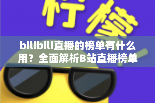 bilibili直播的榜单有什么用？全面解析B站直播榜单的价值、类型与运营策略