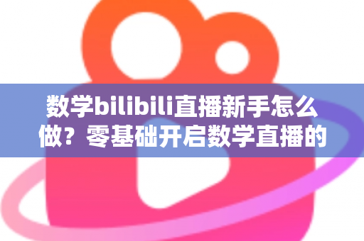 数学bilibili直播新手怎么做?零基础开启数学直播的涨粉变现全攻略 数学bilibili直播新手怎么做?零基础开启数学直播的涨粉变现全攻略