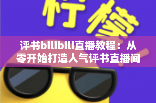 评书bilibili直播教程：从零开始打造人气评书直播间的实战全攻略
