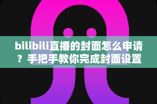 bilibili直播的封面怎么申请?手把手教你完成封面设置,提升直播间人气与曝光 bilibili直播的封面怎么申请?手把手教你完成封面设置,提升直播间人气与曝光