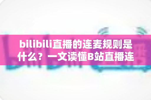 bilibili直播的连麦规则是什么？一文读懂B站直播连麦功能、权限条件与行为规范全解析