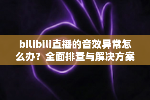 bilibili直播的音效异常怎么办?全面排查与解决方案指南,让你畅享高清直播体验 bilibili直播的音效异常怎么办?全面排查与解决方案指南,让你畅享高清直播体验