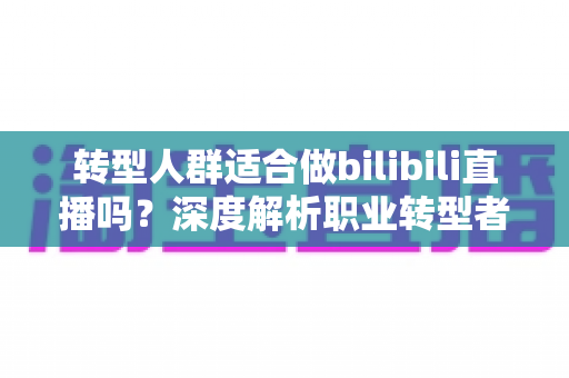 转型人群适合做bilibili直播吗？深度解析职业转型者的B站直播创业指南