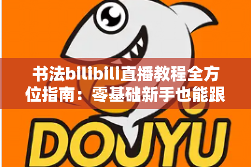 书法bilibili直播教程全方位指南:零基础新手也能跟着直播练出一手好字的实用攻略 书法bilibili直播教程全方位指南:零基础新手也能跟着直播练出一手好字的实用攻略