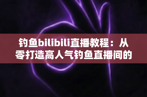 钓鱼bilibili直播教程:从零打造高人气钓鱼直播间的完整实战指南 钓鱼bilibili直播教程:从零打造高人气钓鱼直播间的完整实战指南