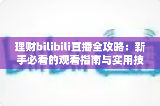 理财bilibili直播全攻略：新手必看的观看指南与实用技巧