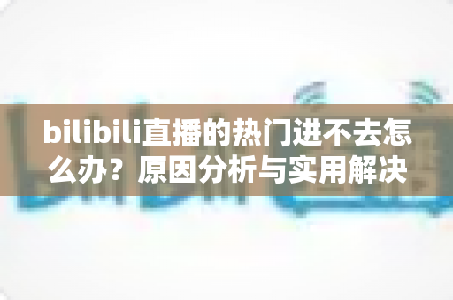 bilibili直播的热门进不去怎么办？原因分析与实用解决方法全指南