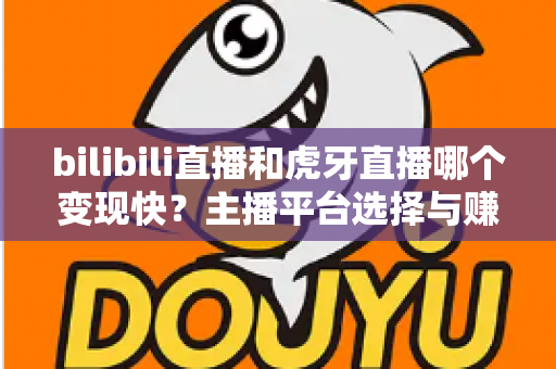 bilibili直播和虎牙直播哪个变现快？主播平台选择与赚钱速度全面深度解析