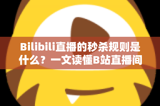 Bilibili直播的秒杀规则是什么？一文读懂B站直播间秒杀玩法、参与条件与避坑指南