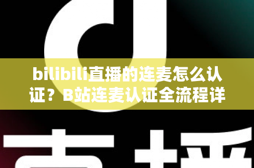 bilibili直播的连麦怎么认证？B站连麦认证全流程详解与实用避坑指南
