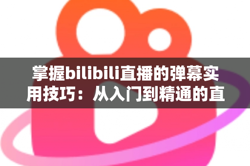 掌握bilibili直播的弹幕实用技巧:从入门到精通的直播互动全攻略 掌握bilibili直播的弹幕实用技巧:从入门到精通的直播互动全攻略