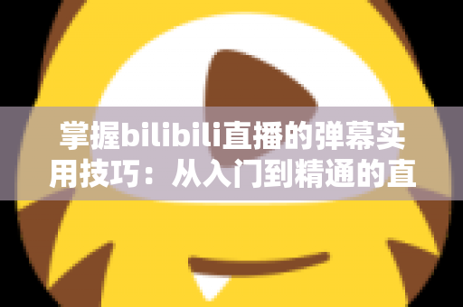 掌握bilibili直播的弹幕实用技巧:从入门到精通的直播互动全攻略 掌握bilibili直播的弹幕实用技巧:从入门到精通的直播互动全攻略
