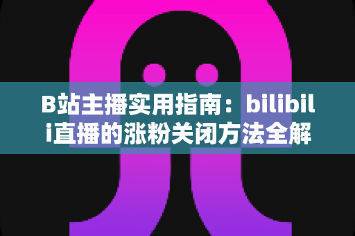 B站主播实用指南:bilibili直播的涨粉关闭方法全解析,轻松打造清爽直播间 B站主播实用指南:bilibili直播的涨粉关闭方法全解析,轻松打造清爽直播间