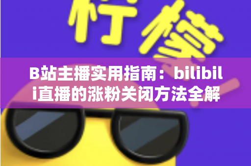 B站主播实用指南:bilibili直播的涨粉关闭方法全解析,轻松打造清爽直播间 B站主播实用指南:bilibili直播的涨粉关闭方法全解析,轻松打造清爽直播间