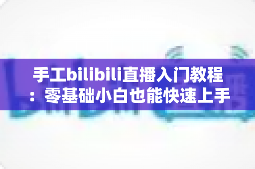 手工bilibili直播入门教程：零基础小白也能快速上手的直播全攻略