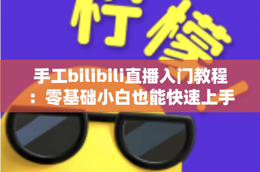 手工bilibili直播入门教程：零基础小白也能快速上手的直播全攻略