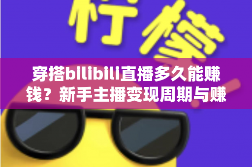 穿搭bilibili直播多久能赚钱?新手主播变现周期与赚钱攻略全解析 穿搭bilibili直播多久能赚钱?新手主播变现周期与赚钱攻略全解析