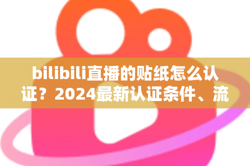 bilibili直播的贴纸怎么认证？2024最新认证条件、流程与避坑指南全解析
