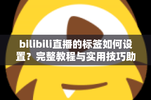 bilibili直播的标签如何设置？完整教程与实用技巧助你提升直播间曝光度