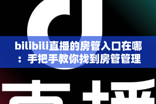 bilibili直播的房管入口在哪:手把手教你找到房管管理入口与权限使用全攻略 bilibili直播的房管入口在哪:手把手教你找到房管管理入口与权限使用全攻略
