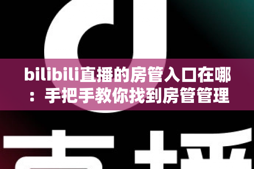 bilibili直播的房管入口在哪：手把手教你找到房管管理入口与权限使用全攻略