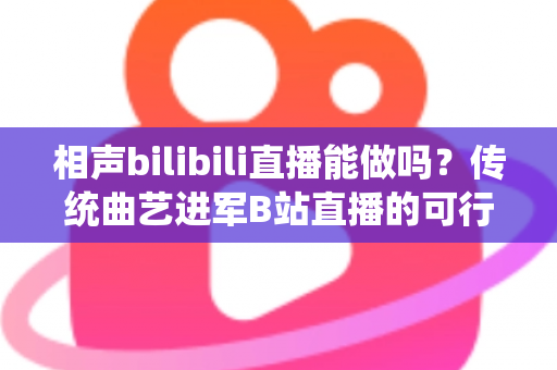 相声bilibili直播能做吗?传统曲艺进军B站直播的可行性分析与实战全攻略 相声bilibili直播能做吗?传统曲艺进军B站直播的可行性分析与实战全攻略