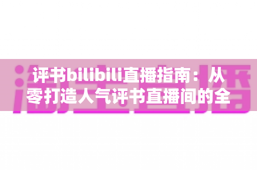 评书bilibili直播指南:从零打造人气评书直播间的全流程实操手册 评书bilibili直播指南:从零打造人气评书直播间的全流程实操手册