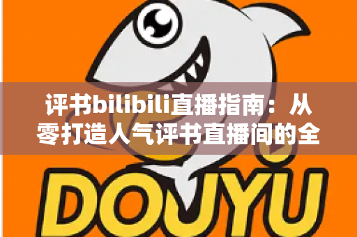 评书bilibili直播指南:从零打造人气评书直播间的全流程实操手册 评书bilibili直播指南:从零打造人气评书直播间的全流程实操手册