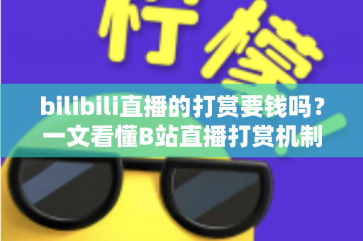 bilibili直播的打赏要钱吗？一文看懂B站直播打赏机制、花费明细与理性消费全指南