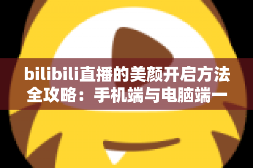 bilibili直播的美颜开启方法全攻略:手机端与电脑端一步到位的详细设置教程 bilibili直播的美颜开启方法全攻略:手机端与电脑端一步到位的详细设置教程