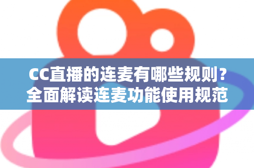 CC直播的连麦有哪些规则?全面解读连麦功能使用规范、注意事项与实用技巧,助你合规开播不踩雷 CC直播的连麦有哪些规则?全面解读连麦功能使用规范、注意事项与实用技巧,助你合规开播不踩雷