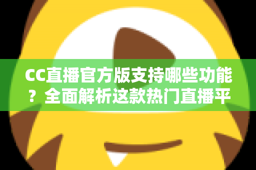 CC直播官方版支持哪些功能？全面解析这款热门直播平台的特色与实用亮点