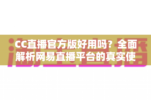 CC直播官方版好用吗?全面解析网易直播平台的真实使用体验与下载指南 CC直播官方版好用吗?全面解析网易直播平台的真实使用体验与下载指南