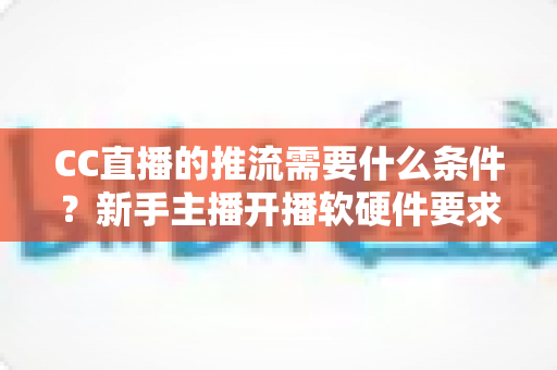 CC直播的推流需要什么条件?新手主播开播软硬件要求与设置步骤全解析 CC直播的推流需要什么条件?新手主播开播软硬件要求与设置步骤全解析
